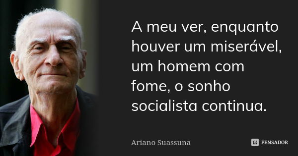 A meu ver, enquanto houver um miserável, um homem com fome, o sonho socialista continua.... Frase de Ariano Suassuna.