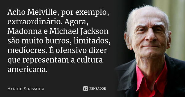 Acho Melville, por exemplo, extraordinário. Agora, Madonna e Michael Jackson são muito burros, limitados, medíocres. É ofensivo dizer que representam a cultura ... Frase de Ariano Suassuna.