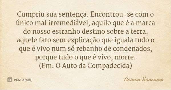 Cumpriu sua sentença. Encontrou-se com o único mal irremediável, aquilo que é a marca do nosso estranho destino sobre a terra, aquele fato sem explicação que ig... Frase de Ariano Suassuna.