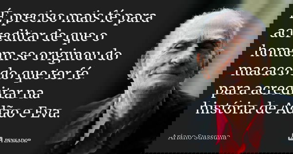 É preciso mais fé para acreditar de que o homem se originou do macaco do que ter fé para acreditar na história de Adão e Eva.... Frase de Ariano Suassuna.