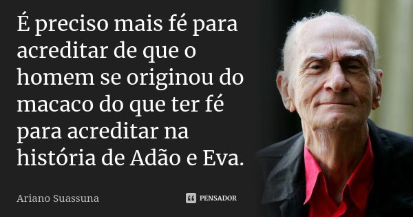 É preciso mais fé para acreditar de que o homem se originou do macaco do que ter fé para acreditar na história de Adão e Eva.... Frase de Ariano Suassuna.