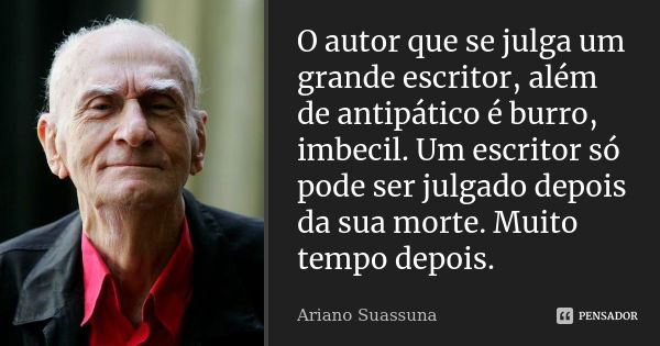 O autor que se julga um grande escritor, além de antipático é burro, imbecil. Um escritor só pode ser julgado depois da sua morte. Muito tempo depois.... Frase de Ariano Suassuna.