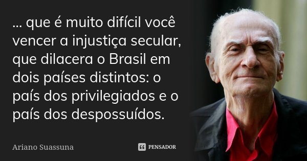 … que é muito difícil você vencer a injustiça secular, que dilacera o Brasil em dois países distintos: o país dos privilegiados e o país dos despossuídos.... Frase de Ariano Suassuna.