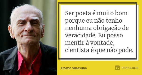 Ser poeta é muito bom porque eu não tenho nenhuma obrigação de veracidade. Eu posso mentir à vontade, cientista é que não pode.... Frase de Ariano Suassuna.