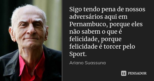 Sigo tendo pena de nossos adversários aqui em Pernambuco, porque eles não sabem o que é felicidade, porque felicidade é torcer pelo Sport.... Frase de Ariano Suassuna.