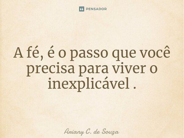A fé, é o passo que você precisa para viver o inexplicável ⁠.... Frase de Ariany C. de Souza.