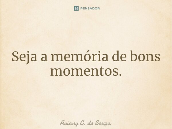 ⁠Seja a memória de bons momentos.... Frase de Ariany C. de Souza.
