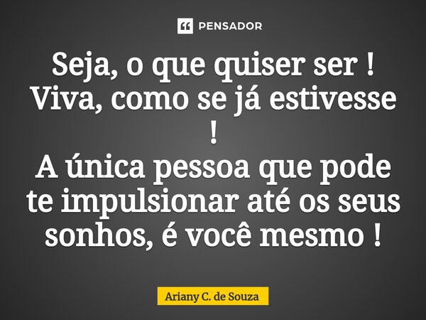 ⁠Seja, o que quiser ser ! Viva, como se já estivesse ! A única pessoa que pode te impulsionar até os seus sonhos, é você mesmo !... Frase de Ariany C. de Souza.