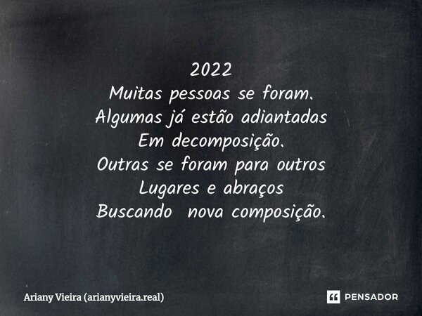 ⁠2022 Muitas pessoas se foram. Algumas já estão adiantadas Em decomposição. Outras se foram para outros Lugares e abraços Buscando nova composição.... Frase de Ariany Vieira (arianyvieira.real).