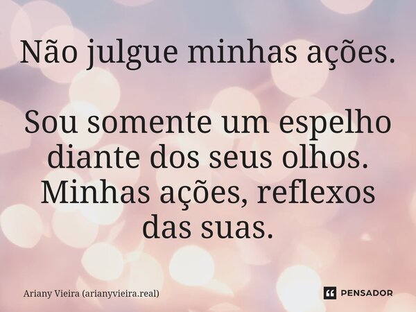 ⁠Não julgue minhas ações. Sou somente um espelho diante dos seus olhos. Minhas ações, reflexos das suas.... Frase de Ariany Vieira (arianyvieira.real).