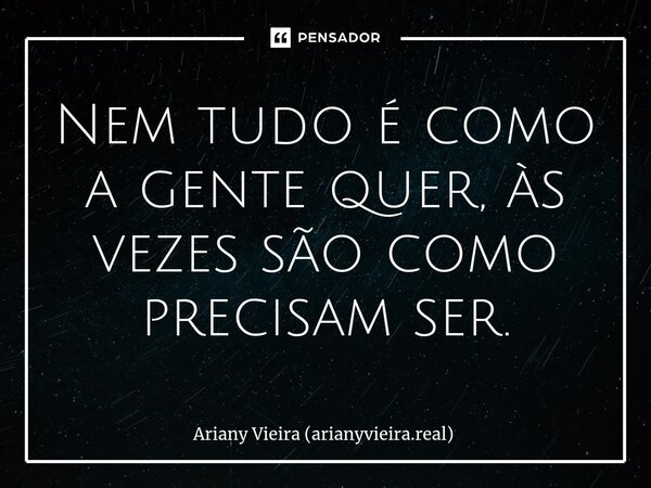 ⁠Nem tudo é como a gente quer, às vezes são como precisam ser.... Frase de Ariany Vieira (arianyvieira.real).
