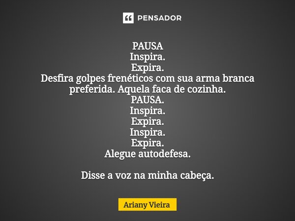 ⁠PAUSA Inspira. Expira. Desfira golpes frenéticos com sua arma branca preferida. Aquela faca de cozinha. PAUSA. Inspira. Expira. Inspira. Expira. Alegue autodef... Frase de Ariany Vieira.