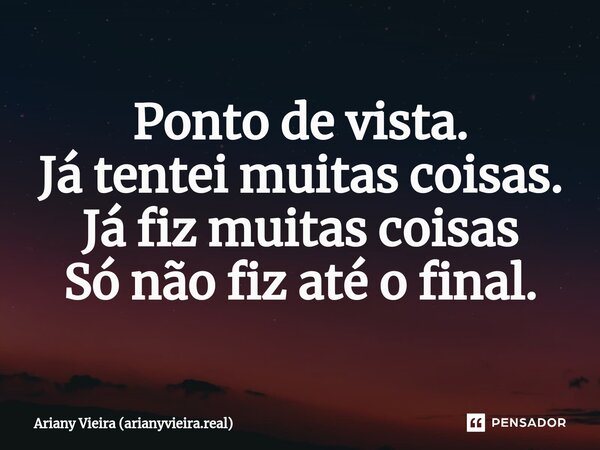 ⁠Ponto de vista. Já tentei muitas coisas. Já fiz muitas coisas Só não fiz até o final.... Frase de Ariany Vieira (arianyvieira.real).