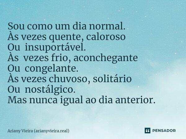 ⁠Sou como um dia normal. Às vezes quente, caloroso Ou insuportável. Às vezes frio, aconchegante Ou congelante. Às vezes chuvoso, solitário Ou nostálgico. Mas nu... Frase de Ariany Vieira (arianyvieira.real).
