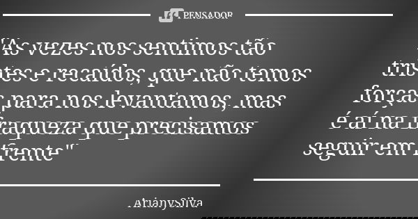 "As vezes nos sentimos tão tristes e recaídos, que não temos forças para nos levantamos, mas é aí na fraqueza que precisamos seguir em frente"... Frase de ArianySilva.