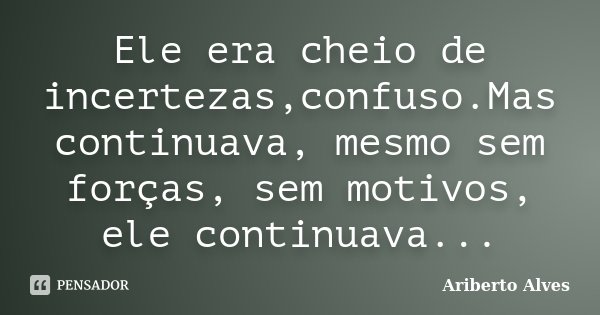 Ele era cheio de incertezas,confuso.Mas continuava, mesmo sem forças, sem motivos, ele continuava...... Frase de Ariberto Alves.