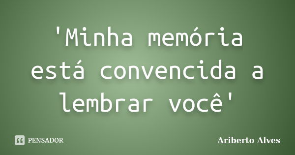 'Minha memória está convencida a lembrar você'... Frase de Ariberto Alves.