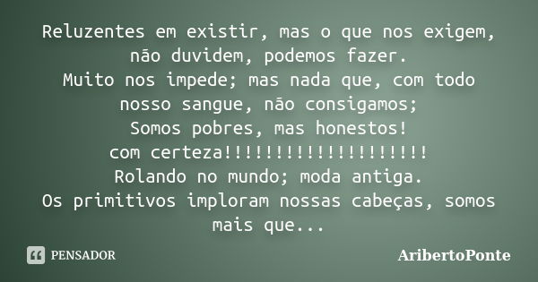 Reluzentes em existir, mas o que nos exigem, não duvidem, podemos fazer. Muito nos impede; mas nada que, com todo nosso sangue, não consigamos; Somos pobres, ma... Frase de AribertoPonte.