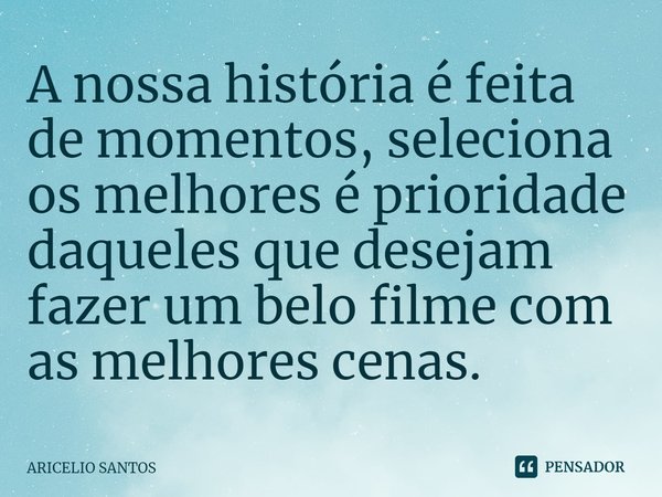 ⁠A nossa história é feita de momentos, seleciona os melhores é prioridade daqueles que desejam fazer um belo filme com as melhores cenas.... Frase de Aricelio santos.