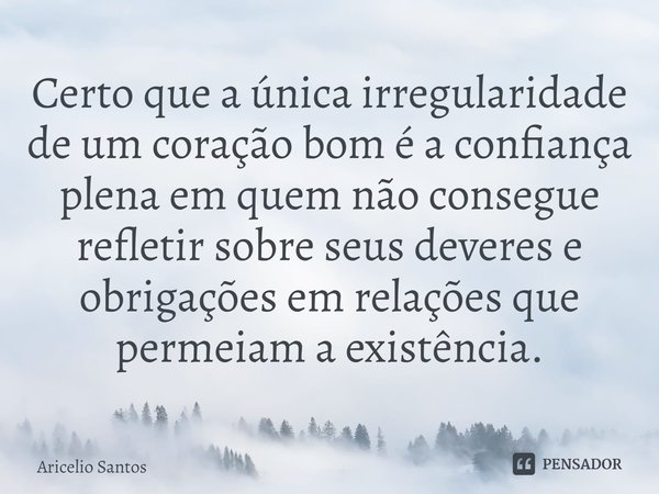 ⁠Certo que a única irregularidade de um coração bom é a confiança plena em quem não consegue refletir sobre seus deveres e obrigações em relações que permeiam a... Frase de Aricelio santos.