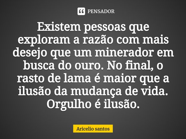 ⁠Existem pessoas que exploram a razão com mais desejo que um minerador em busca do ouro. No final, o rasto de lama é maior que a ilusão da mudança de vida. Orgu... Frase de Aricelio santos.