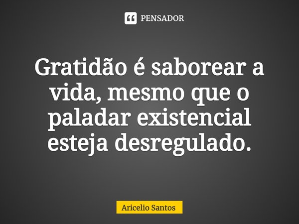 ⁠Gratidão é saborear a vida, mesmo que o paladar existencial esteja desregulado.... Frase de Aricelio santos.