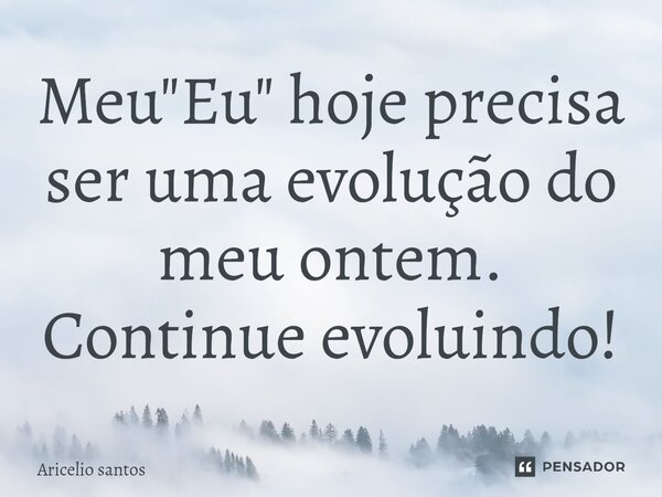 ⁠Meu "Eu" hoje precisa ser uma evolução do meu ontem. Continue evoluindo!... Frase de Aricelio santos.