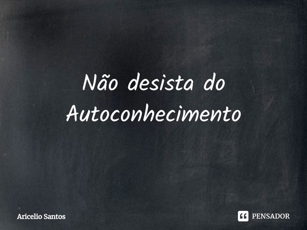 ⁠Não desista do Autoconhecimento... Frase de Aricelio santos.