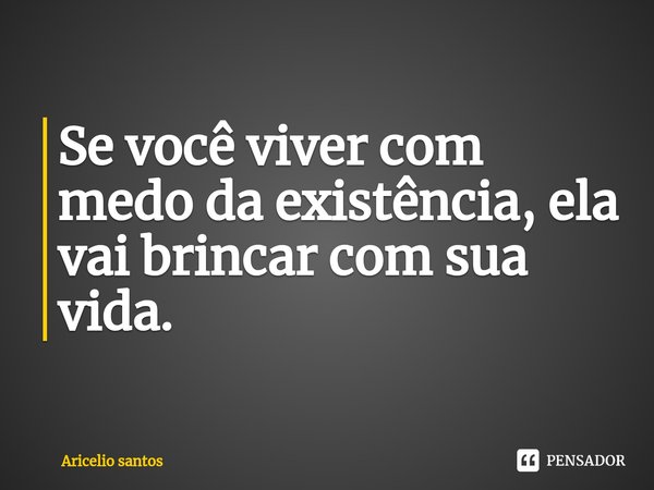 ⁠Se você viver com medo da existência, ela vai brincar com sua vida.... Frase de Aricelio santos.