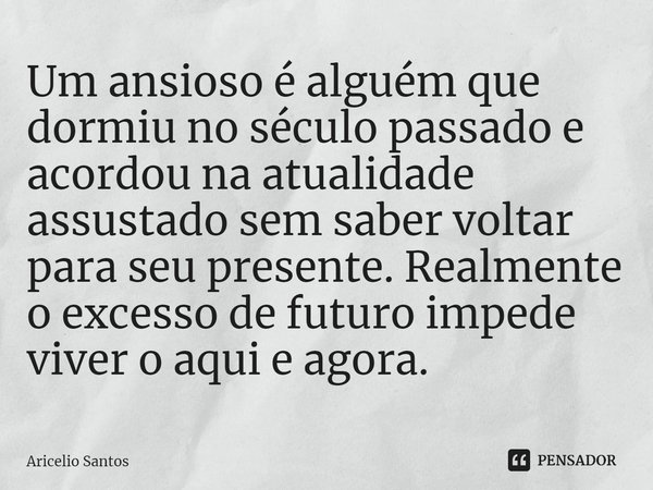 ⁠Um ansioso é alguém que dormiu no século passado e acordou na atualidade assustado sem saber voltar para seu presente. Realmente o excesso de futuro impede viv... Frase de Aricelio santos.