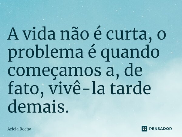 ⁠A vida não é curta, o problema é quando começamos a, de fato, vivê-la tarde demais.... Frase de Arícia Rocha.