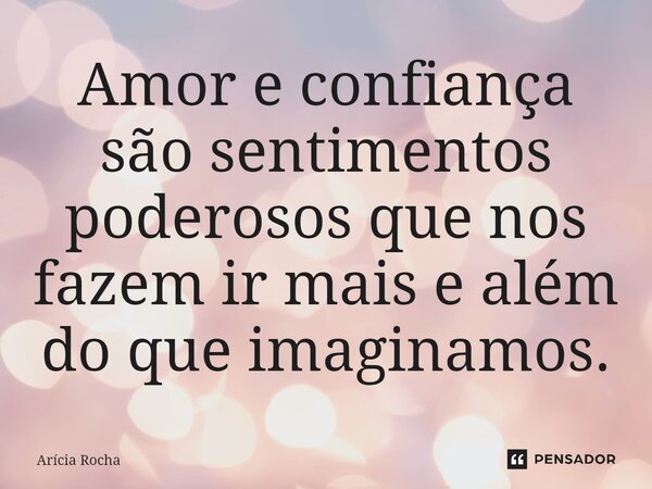 ⁠Amor e confiança são sentimentos poderosos que nos fazem ir mais e além do que imaginamos.... Frase de Arícia Rocha.