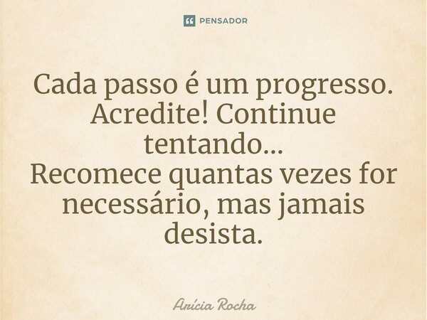 ⁠Cada passo é um progresso. Acredite! Continue tentando... Recomece quantas vezes for necessário, mas jamais desista.... Frase de Arícia Rocha.