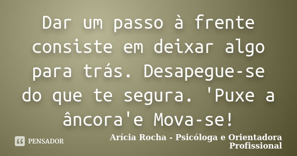 Dar um passo à frente consiste em deixar algo para trás. Desapegue-se do que te segura. 'Puxe a âncora'e Mova-se!... Frase de Arícia Rocha - Psicóloga e Orientadora Profissional.