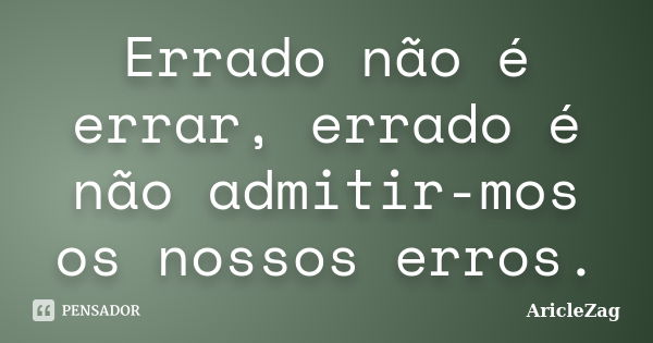 Errado não é errar, errado é não admitir-mos os nossos erros.... Frase de AricleZag.