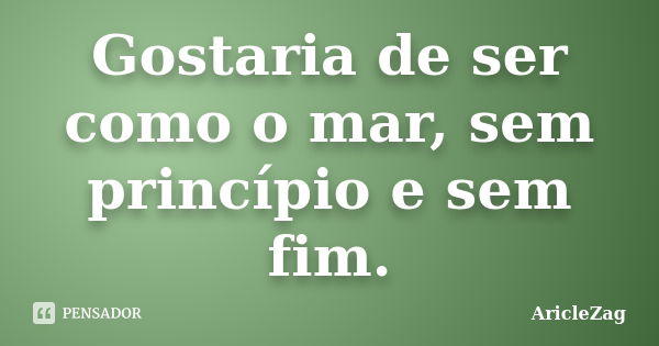 Gostaria de ser como o mar, sem princípio e sem fim.... Frase de AricleZag.