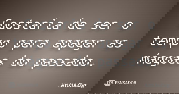 Gostaria de ser o tempo para apagar as mágoas do passado.... Frase de AricleZag.