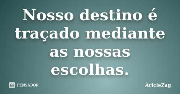 Nosso destino é traçado mediante as nossas escolhas.... Frase de AricleZag.