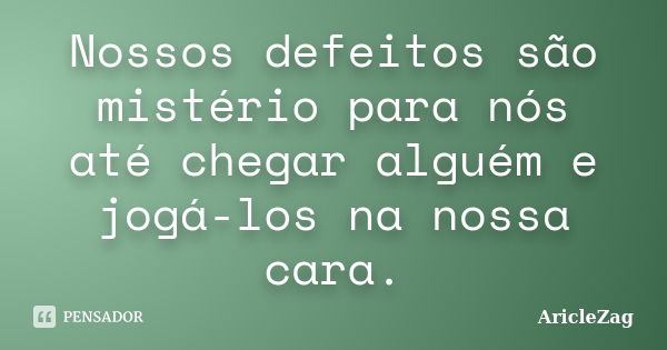 Nossos defeitos são mistério para nós até chegar alguém e jogá-los na nossa cara.... Frase de AricleZag.