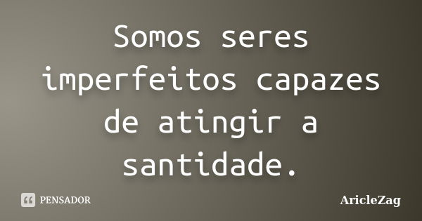 Somos seres imperfeitos capazes de atingir a santidade.... Frase de AricleZag.