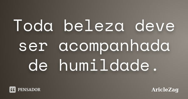 Toda beleza deve ser acompanhada de humildade.... Frase de AricleZag.