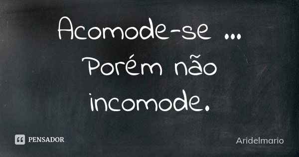 Acomode-se ... Porém não incomode.... Frase de aridelmario.