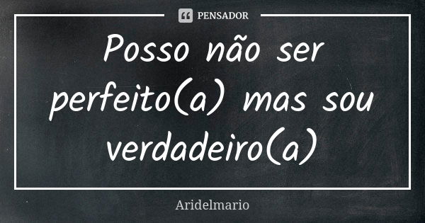 Posso não ser perfeito(a) mas sou verdadeiro(a)... Frase de aridelmario.