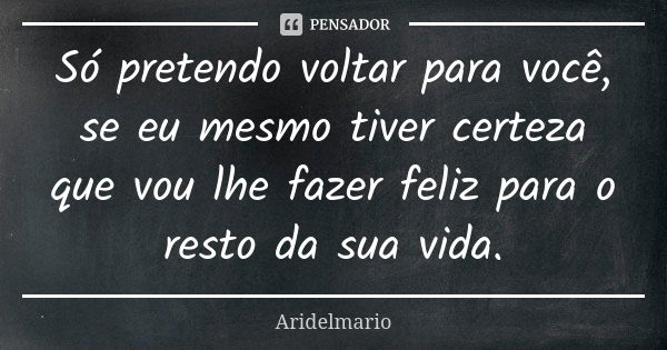 Só pretendo voltar para você, se eu mesmo tiver certeza que vou lhe fazer feliz para o resto da sua vida.... Frase de Aridelmario.