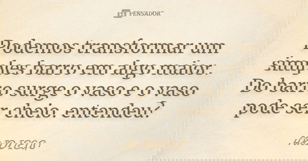 Podemos transformar um simples barro em algo maior. Do barro surge o vaso e o vaso pode ser cheio. entendeu?... Frase de ARIDIEGO.