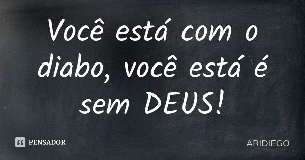 Você está com o diabo, você está é sem DEUS!... Frase de ARIDIEGO.