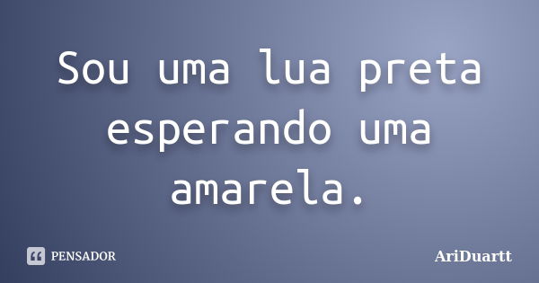 Sou uma lua preta esperando uma amarela.... Frase de AriDuartt.