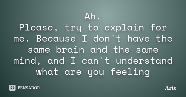 Ah, Please, try to explain for me. Because I don´t have the same brain and the same mind, and I can´t understand what are you feeling... Frase de Arie.