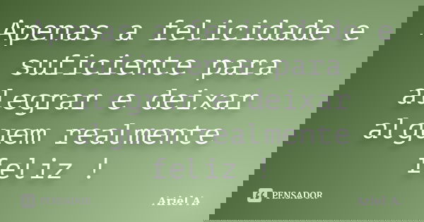 Apenas a felicidade e suficiente para alegrar e deixar alguem realmente feliz !... Frase de Ariel A..