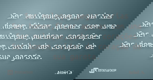 Ser muleque,pegar varias Ser homem,ficar apenas com uma Ser muleque,quebrar corações Ser homem,cuidar do coração de sua garota.... Frase de Ariel A..